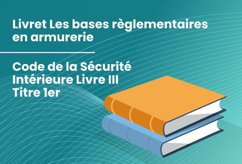 Livret « Les bases règlementaires en armurerie » et le Code de la Sécurité Intérieure